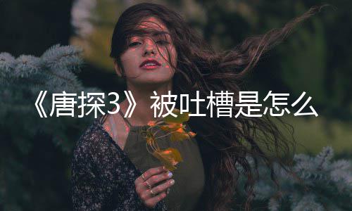 被唐探3吐槽么回么了什应说陈思诚回是怎事