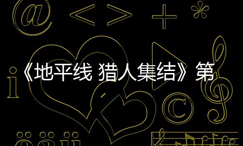 闭测人集2日5日平线至2结举行 猎地第二月2次封试5