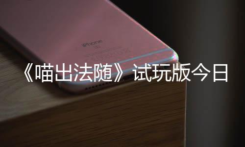版今线日上喵，喵迹，闹翻的猫队友一起喊出火球和你出法出奇浮岛随试玩