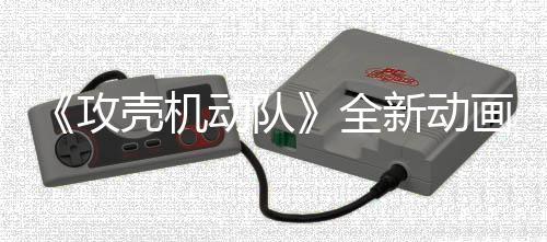 新动集第 今年7攻动队预告月播二弹全壳机画剧出