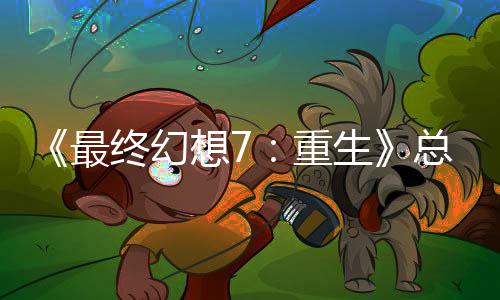 想7最终幻重总监整这是中最谈剧敏感的一情调开发环生