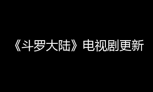 新时每周剧更间追剧日几播集罗大陆历 斗电视出几