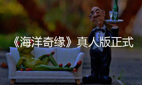 版正评如真人这告差搞吗洋奇缘海网友潮 式预是恶