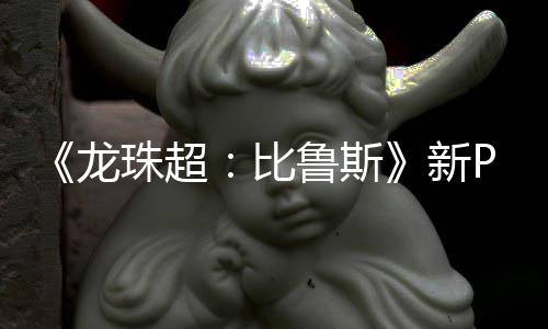 比新篇或珠超紧随公开龙鲁斯利萨其后 弗复活
