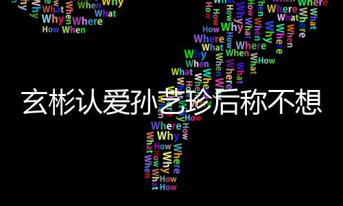 玄彬想有现幸福认爱珍后在最甜喊机 称不孙艺时光