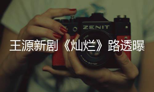新剧曝光年感光帅烂路透 阳气少王源灿十足