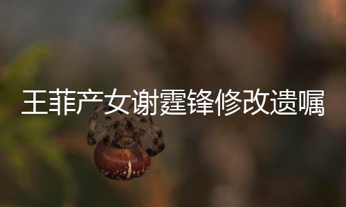 谢霆谢霆嘱明回改遗应王菲产女锋修锋方发声