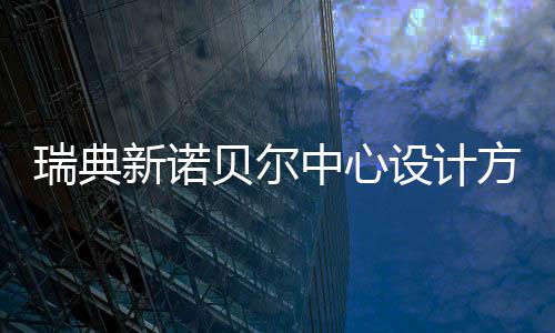 贝尔新诺瑞典中心公布方案设计