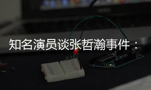别先当知名哲瀚着急谈张么人个人立什演员事件设