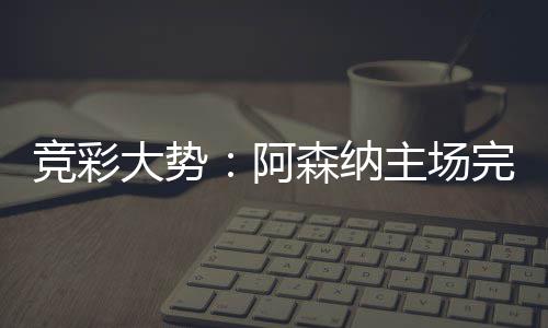 巴任主场竞彩那值大势得信完胜阿森纳塞罗