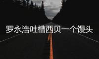 罗永浩吐槽西贝一个馒头卖21元 官方：早就不卖了