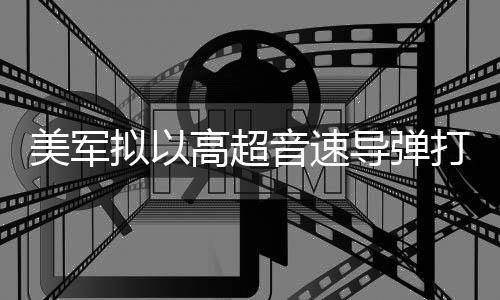部署 系美军拟以高超导弹打击音速伊朗首次实战