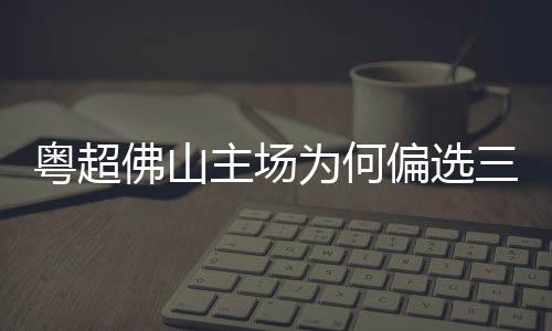偏选主场粤超云秀为何佛山三水山