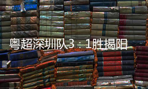 主场圳足球力量队3粤超阳 演绎撼深圳胜揭深圳