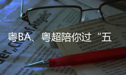 陪你指南假期过观赛粤B粤超请查五一收