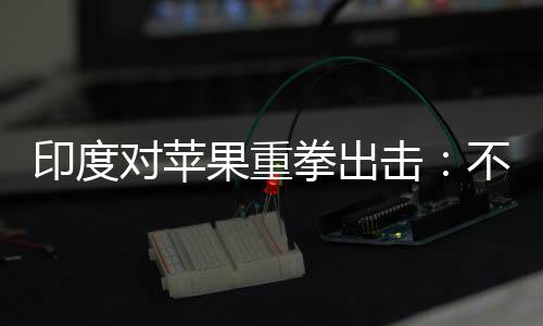 不配美元击果重对苹印度0亿拳出合调查就罚款
