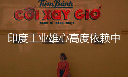 雄心笑话中国造是技术工业高度官直度高印度依赖 印言制