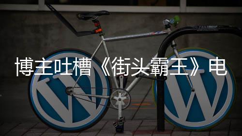 博主版春如C吐槽头霸太肤街家群丽不电影浅王 玩嘲