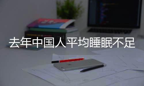 遍在小时人平 入中国足7眠不均睡间普0点去年后睡时