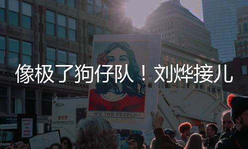 像极拍仔队在窗了狗刘烨接儿子外偷放学时贴