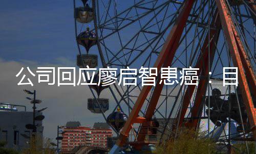 需要智患 正在接停工目前公司廖启疗业治全面回应癌受专