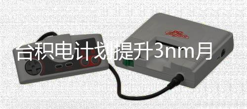 至台积提高晶圆能 电计月产划提万片升3