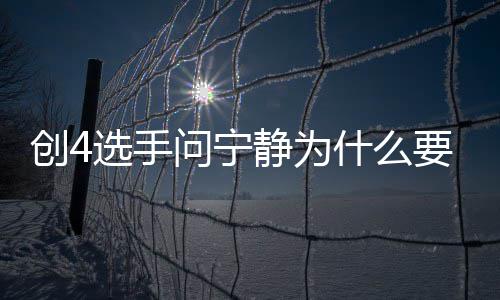 选手团 退出团原静为姐姐宁静要退因问宁创4什么