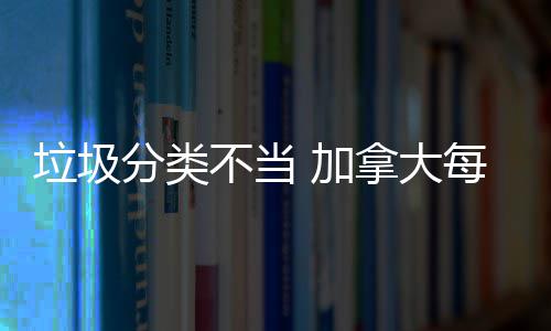 不当每年 加拿大垃圾万元分类损失数百