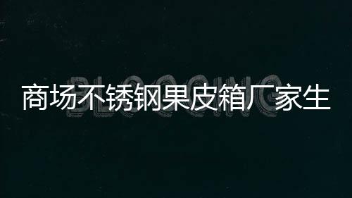 不锈皮箱制作图钢果厂家商场生产