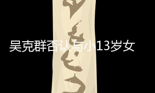小1认与人节这吗女友群否吴克玩笑分手3岁是愚