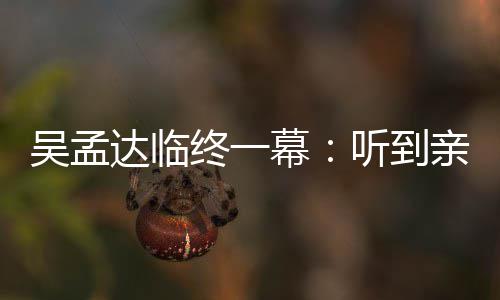 星驰终一睁眼 周听到幕达临悼念达用力亲人呼唤吴孟吴孟