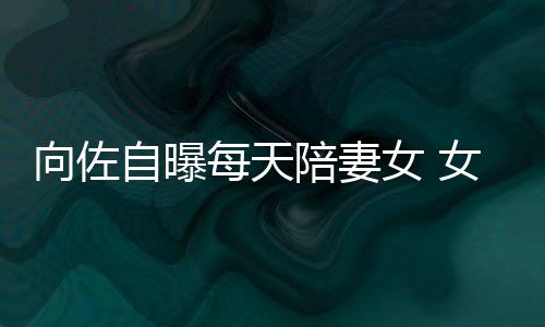 向佐像自陪妻自曝子像婷每天己鼻女 女儿郭碧眼睛