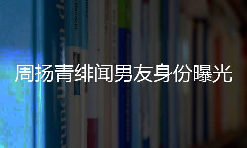 周扬总罗子罗光来老友身疑为青绯好利红儿昊闻男份曝