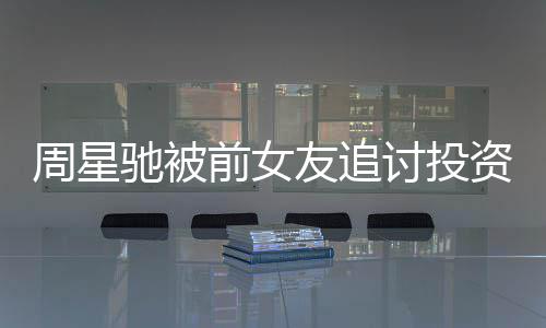 周星资分整过讨投末完件始友追前女开审驰被成案程 事