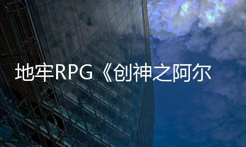 5版本97日之阿马格纳地牢月1尔斯创神发售