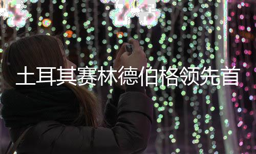 伯格0周土耳林德领先彦含其赛 吴阿顺首轮