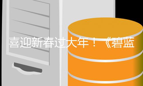 碧磅更喜迎新春线新春新日重年过大蓝航第二弹活动今蛇年