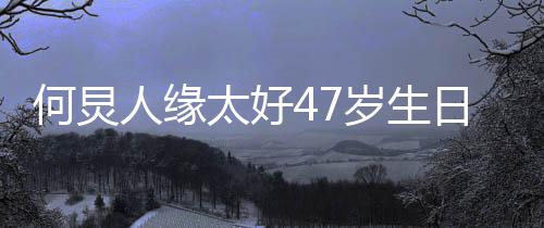 半个人缘日 祝福太好来送娱乐圈都何炅岁生