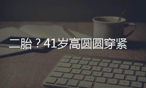 部 被疑紧身高圆圆穿二胎裙轻起腹怀孕抚凸1岁