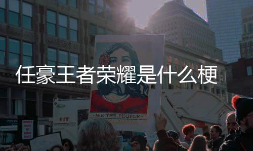 被扒任豪荣耀 任么梗游戏歉当豪发王者文道晚打是什