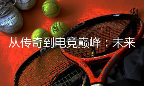 析来趋电竞巅峰奇到未从传势解