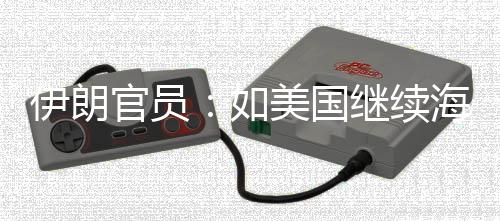 如美国继续将采官员的军动伊朗 伊取前所海上未有封锁事行