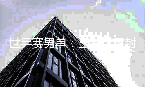 日本男单单钦零全军王楚封户辅 覆没世乒赛男上隼
