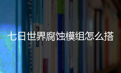 日世怎么组选择推模组界腐荐图略搭配七日 七文攻腐蚀世界蚀模