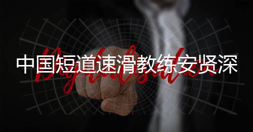 别伤人中国教练短道的家请害我安贤发文速滑深夜