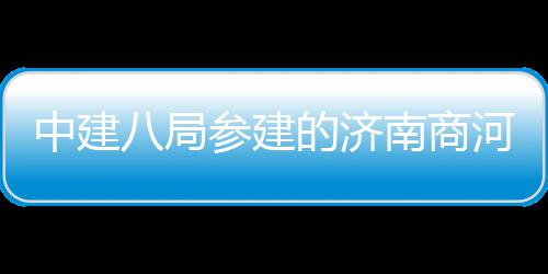 八局中建目正南商的济用机河通航参建场项式通