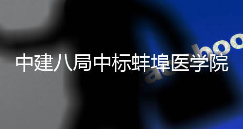 八局蚌埠心施项目中建中标脑血管中工总医学院第一附院心承包属医