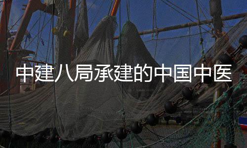八局学院兴生中建门医目竣国中广安工的中地项医科院大药基物制承建