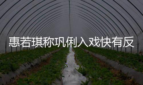 入戏平萌巩俐得就一晃琪称快有惠若反差神觉是郎