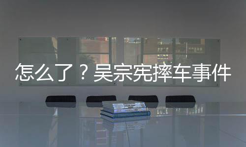 宪摔怎么件后了连发两条低吴宗车事潮文